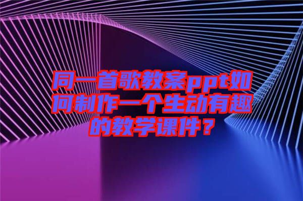 同一首歌教案ppt如何制作一個(gè)生動(dòng)有趣的教學(xué)課件？