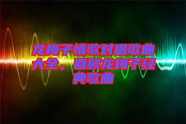 龍梅子情歌對(duì)唱歌曲大全，回顧龍梅子經(jīng)典歌曲