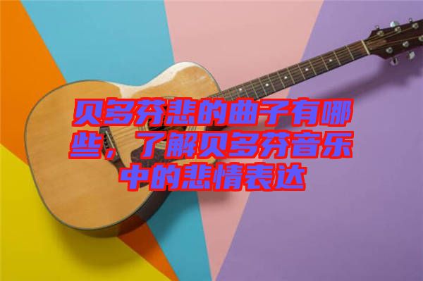 貝多芬悲的曲子有哪些，了解貝多芬音樂中的悲情表達(dá)