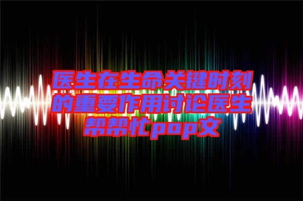 醫(yī)生在生命關(guān)鍵時(shí)刻的重要作用討論醫(yī)生幫幫忙pop文