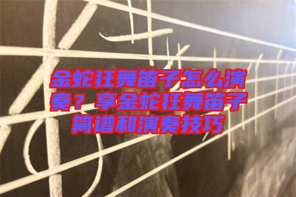 金蛇狂舞笛子怎么演奏？享金蛇狂舞笛子簡(jiǎn)譜和演奏技巧