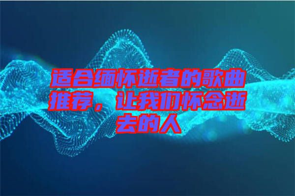 適合緬懷逝者的歌曲推薦，讓我們懷念逝去的人