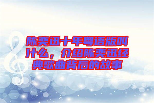 陳奕迅十年粵語版叫什么，介紹陳奕迅經(jīng)典歌曲背后的故事