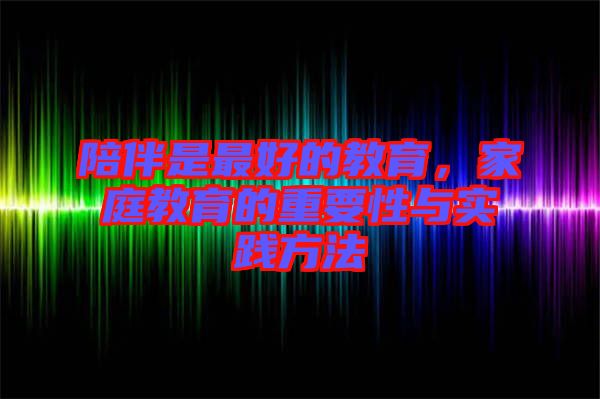 陪伴是最好的教育，家庭教育的重要性與實(shí)踐方法