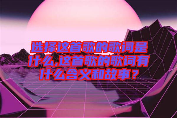 選擇這首歌的歌詞是什么,這首歌的歌詞有什么含義和故事？