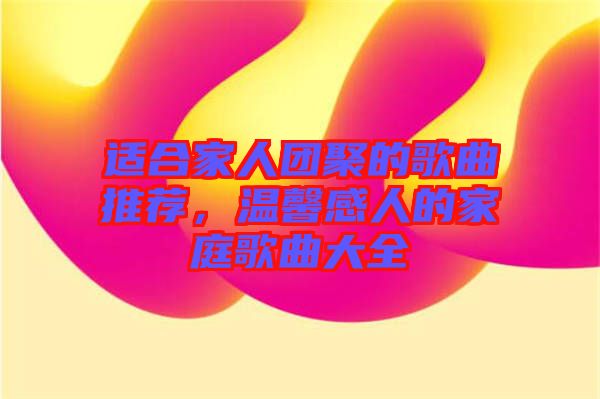 適合家人團(tuán)聚的歌曲推薦，溫馨感人的家庭歌曲大全