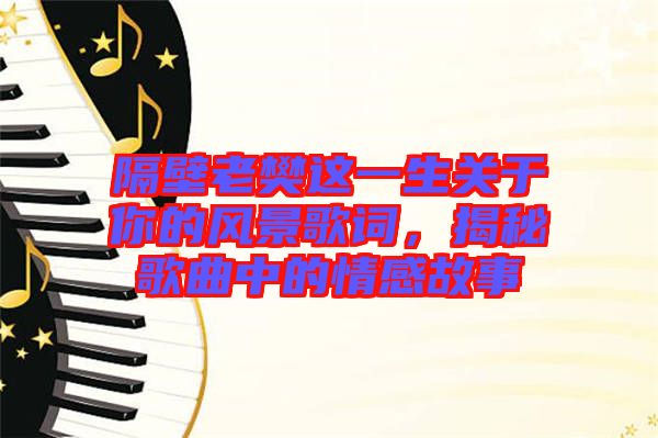 隔壁老樊這一生關(guān)于你的風(fēng)景歌詞，揭秘歌曲中的情感故事