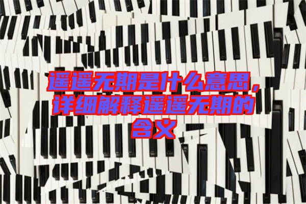 遙遙無期是什么意思，詳細(xì)解釋遙遙無期的含義