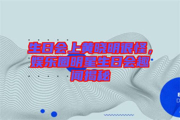 生日會(huì)上黃曉明很怪，娛樂(lè)圈明星生日會(huì)趣聞揭秘