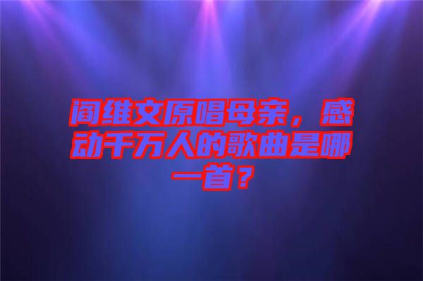 閻維文原唱母親，感動(dòng)千萬(wàn)人的歌曲是哪一首？