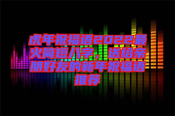 虎年祝福語2022最火簡短八字，送給親朋好友的新年祝福語推薦