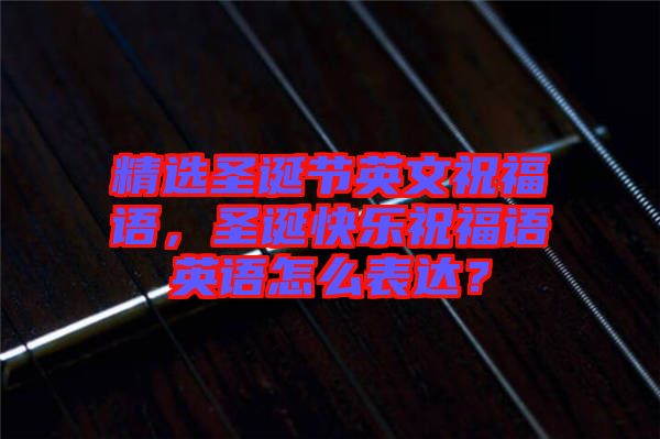 精選圣誕節(jié)英文祝福語(yǔ)，圣誕快樂祝福語(yǔ)英語(yǔ)怎么表達(dá)？