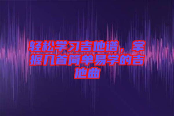 輕松學(xué)習(xí)吉他譜，掌握幾首簡單易學(xué)的吉他曲