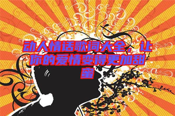 動(dòng)人情話歌詞大全，讓你的愛(ài)情變得更加甜蜜