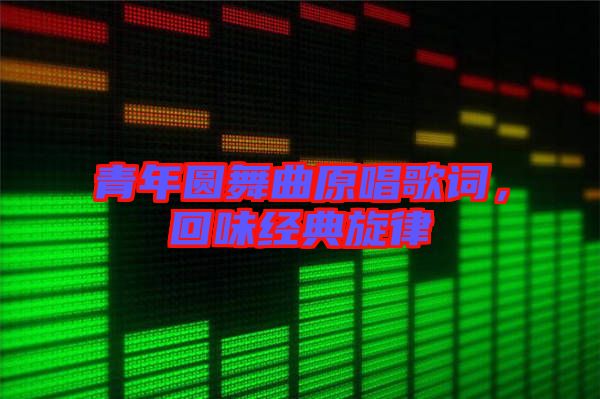 青年圓舞曲原唱歌詞，回味經(jīng)典旋律