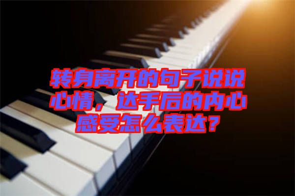 轉(zhuǎn)身離開的句子說說心情，達手后的內(nèi)心感受怎么表達？