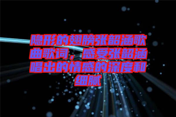 隱形的翅膀張韶涵歌曲歌詞，感受張韶涵唱出的情感的深度和細膩