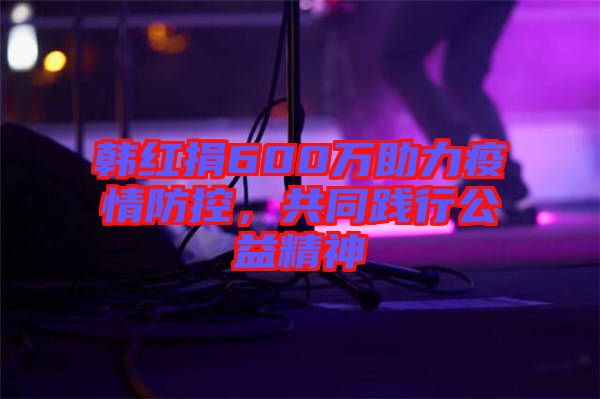 韓紅捐600萬助力疫情防控，共同踐行公益精神