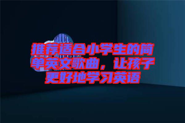 推薦適合小學(xué)生的簡(jiǎn)單英文歌曲，讓孩子更好地學(xué)習(xí)英語(yǔ)