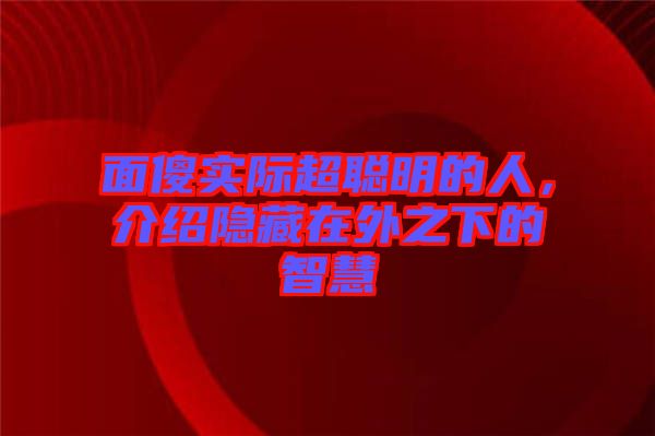 面傻實際超聰明的人，介紹隱藏在外之下的智慧