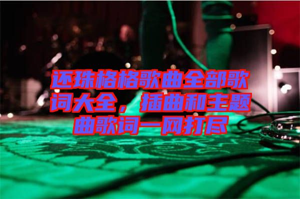 還珠格格歌曲全部歌詞大全，插曲和主題曲歌詞一網(wǎng)打盡