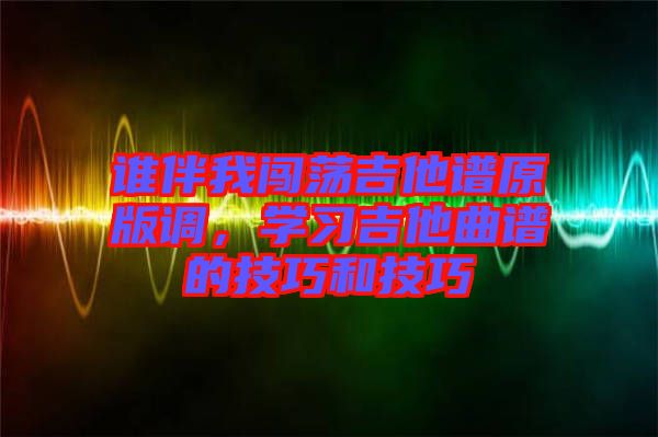 誰(shuí)伴我闖蕩吉他譜原版調(diào)，學(xué)習(xí)吉他曲譜的技巧和技巧