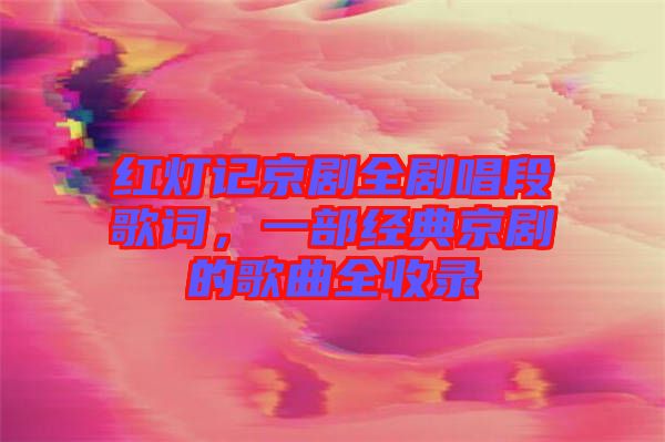 紅燈記京劇全劇唱段歌詞，一部經(jīng)典京劇的歌曲全收錄