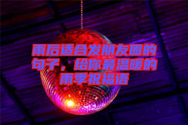 雨后適合發(fā)朋友圈的句子，給你最溫暖的雨季祝福語