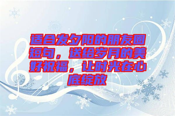 適合發(fā)夕陽的朋友圈短句，送給歲月的美好祝福，讓時(shí)光在心底綻放