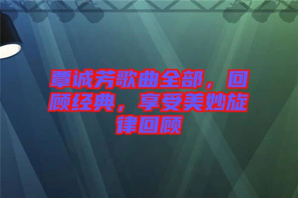 覃誠(chéng)芳歌曲全部，回顧經(jīng)典，享受美妙旋律回顧