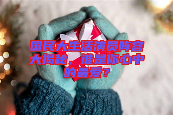 國民大生活演員陣容大揭秘，誰是你心中的最愛？