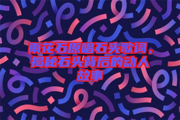 雨花石原唱石頭歌詞，揭秘石頭背后的動(dòng)人故事