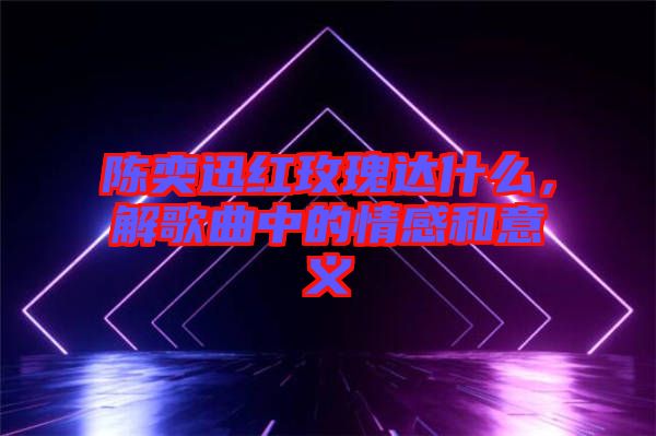 陳奕迅紅玫瑰達(dá)什么，解歌曲中的情感和意義