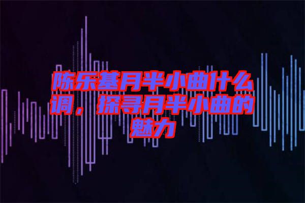 陳樂基月半小曲什么調(diào)，探尋月半小曲的魅力