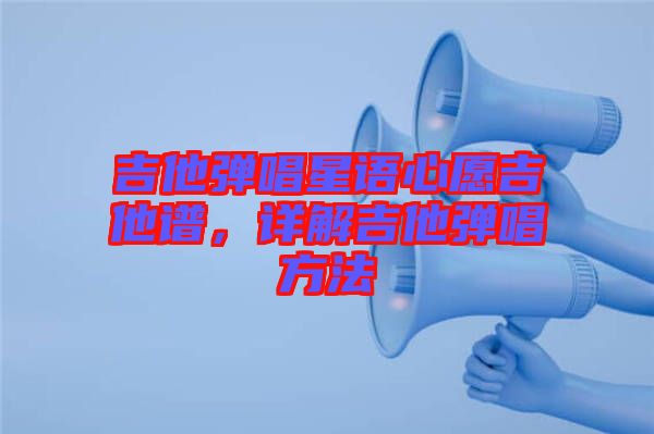 吉他彈唱星語心愿吉他譜，詳解吉他彈唱方法