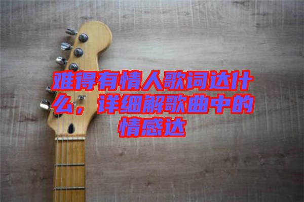 難得有情人歌詞達(dá)什么，詳細(xì)解歌曲中的情感達(dá)