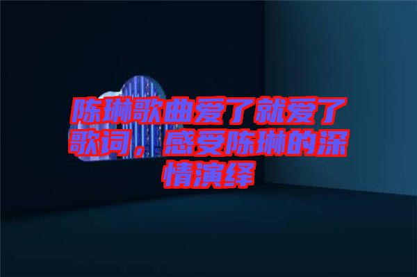 陳琳歌曲愛了就愛了歌詞，感受陳琳的深情演繹