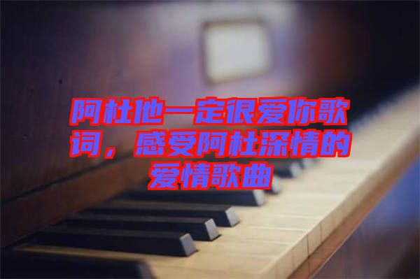 阿杜他一定很愛你歌詞，感受阿杜深情的愛情歌曲