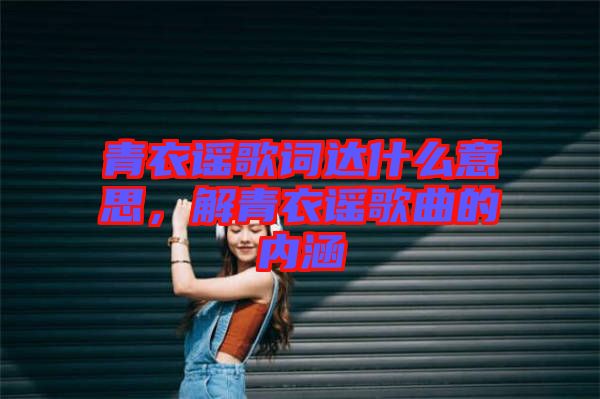 青衣謠歌詞達(dá)什么意思，解青衣謠歌曲的內(nèi)涵