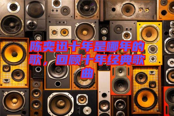 陳奕迅十年是哪年的歌，回顧十年經(jīng)典歌曲