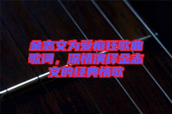 金志文為愛癡狂歌曲歌詞，深情演繹金志文的經(jīng)典情歌