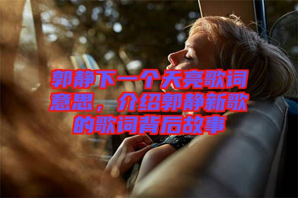 郭靜下一個天亮歌詞意思，介紹郭靜新歌的歌詞背后故事