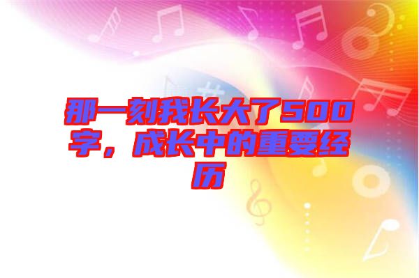 那一刻我長大了500字，成長中的重要經(jīng)歷