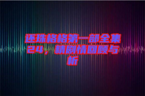 還珠格格第一部全集24，精劇情回顧與析