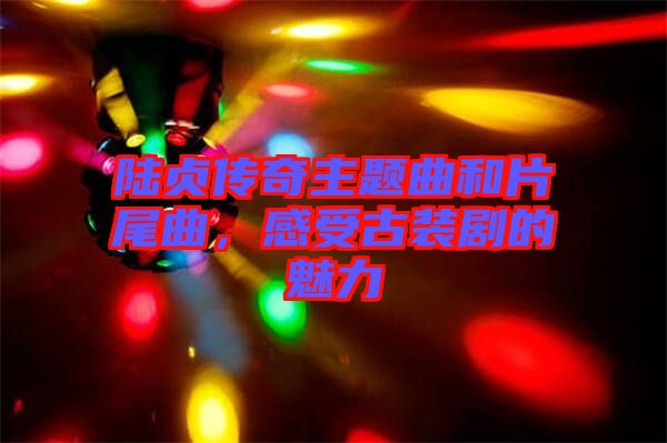 陸貞傳奇主題曲和片尾曲，感受古裝劇的魅力