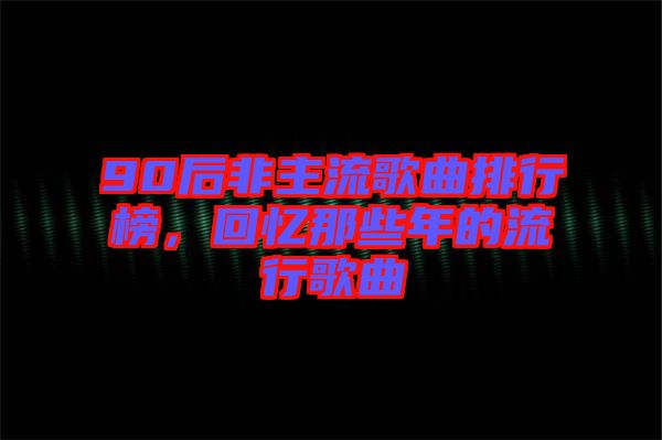 90后非主流歌曲排行榜，回憶那些年的流行歌曲