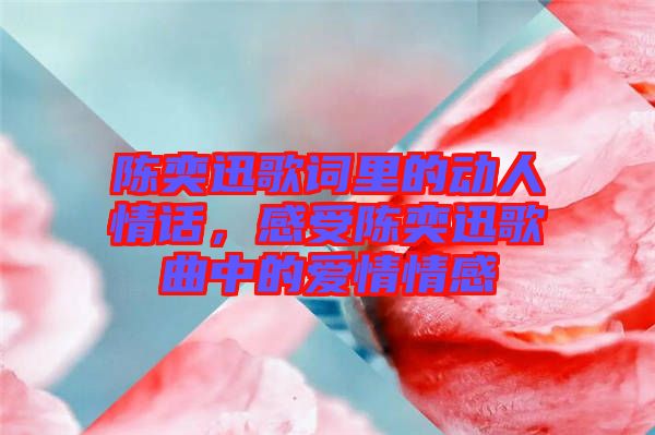 陳奕迅歌詞里的動(dòng)人情話，感受陳奕迅歌曲中的愛(ài)情情感