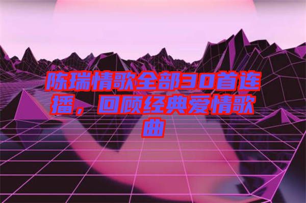 陳瑞情歌全部30首連播，回顧經典愛情歌曲