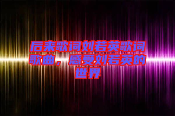 后來歌詞劉若英歌詞歌曲，感受劉若英的世界