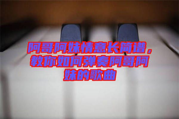 阿哥阿妹情意長(zhǎng)簡(jiǎn)譜，教你如何彈奏阿哥阿妹的歌曲